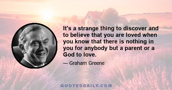 It's a strange thing to discover and to believe that you are loved when you know that there is nothing in you for anybody but a parent or a God to love.