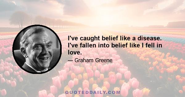 I've caught belief like a disease. I've fallen into belief like I fell in love.