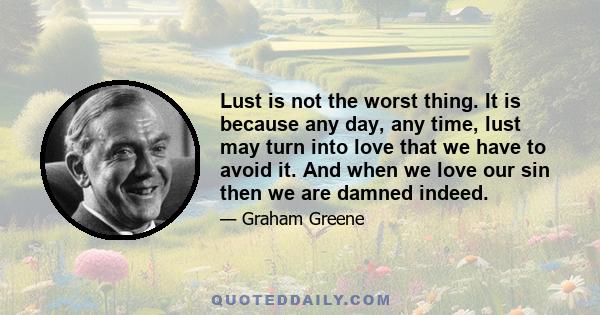 Lust is not the worst thing. It is because any day, any time, lust may turn into love that we have to avoid it. And when we love our sin then we are damned indeed.