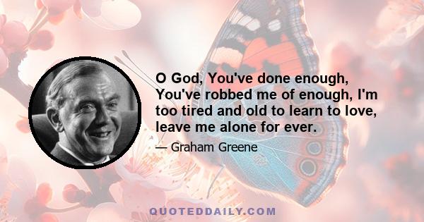 O God, You've done enough, You've robbed me of enough, I'm too tired and old to learn to love, leave me alone for ever.