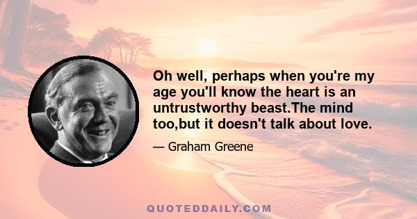 Oh well, perhaps when you're my age you'll know the heart is an untrustworthy beast.The mind too,but it doesn't talk about love.