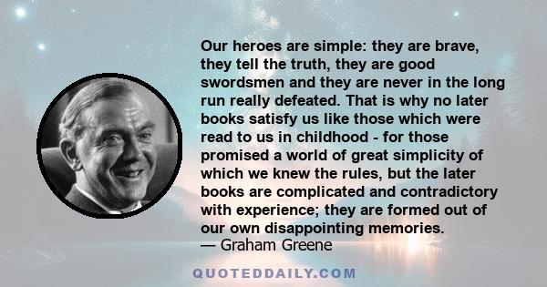 Our heroes are simple: they are brave, they tell the truth, they are good swordsmen and they are never in the long run really defeated. That is why no later books satisfy us like those which were read to us in childhood 