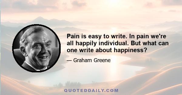 Pain is easy to write. In pain we're all happily individual. But what can one write about happiness?