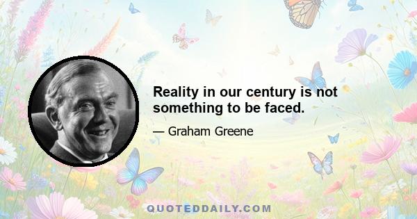 Reality in our century is not something to be faced.