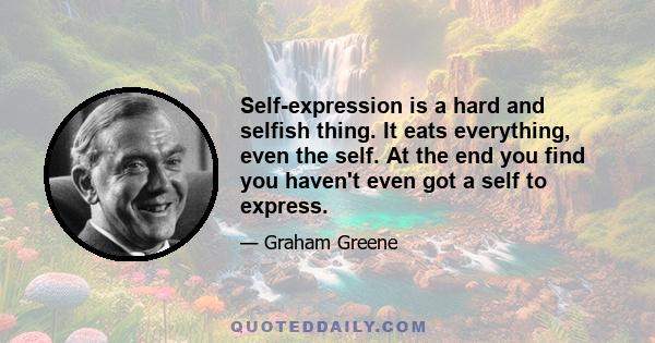 Self-expression is a hard and selfish thing. It eats everything, even the self. At the end you find you haven't even got a self to express.