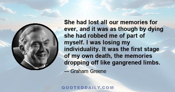 She had lost all our memories for ever, and it was as though by dying she had robbed me of part of myself. I was losing my individuality. It was the first stage of my own death, the memories dropping off like gangrened