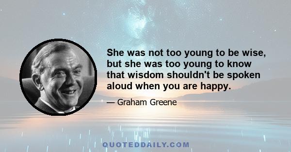 She was not too young to be wise, but she was too young to know that wisdom shouldn't be spoken aloud when you are happy.