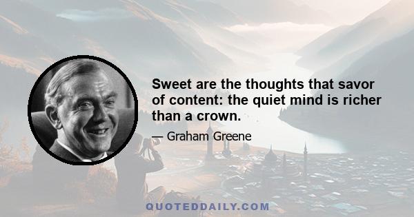 Sweet are the thoughts that savor of content: the quiet mind is richer than a crown.