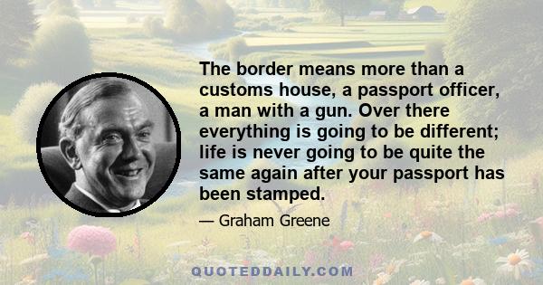 The border means more than a customs house, a passport officer, a man with a gun. Over there everything is going to be different; life is never going to be quite the same again after your passport has been stamped.