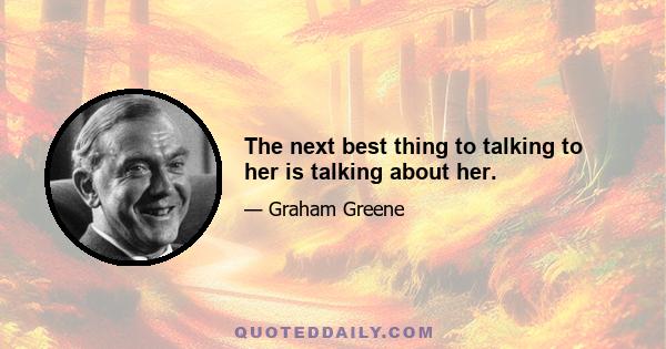 The next best thing to talking to her is talking about her.