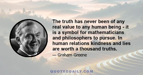 The truth has never been of any real value to any human being - it is a symbol for mathematicians and philosophers to pursue. In human relations kindness and lies are worth a thousand truths.