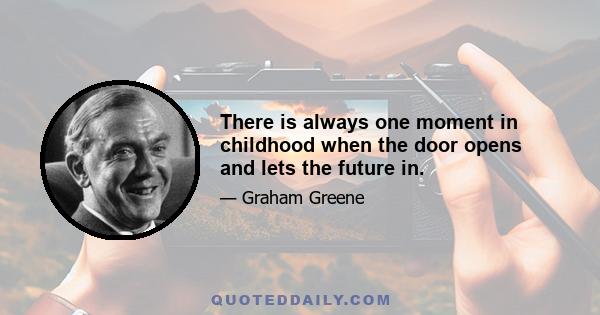 There is always one moment in childhood when the door opens and lets the future in.