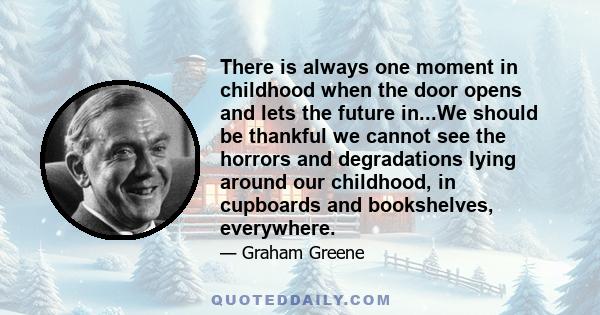 There is always one moment in childhood when the door opens and lets the future in...We should be thankful we cannot see the horrors and degradations lying around our childhood, in cupboards and bookshelves, everywhere.