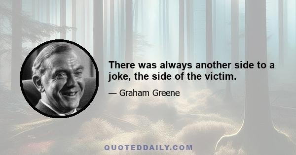 There was always another side to a joke, the side of the victim.