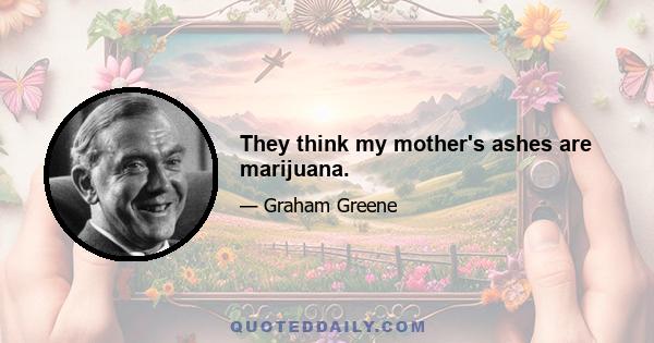 They think my mother's ashes are marijuana.