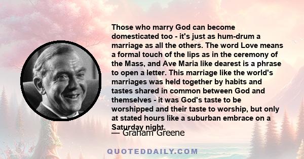 Those who marry God can become domesticated too - it's just as hum-drum a marriage as all the others. The word Love means a formal touch of the lips as in the ceremony of the Mass, and Ave Maria like dearest is a phrase 