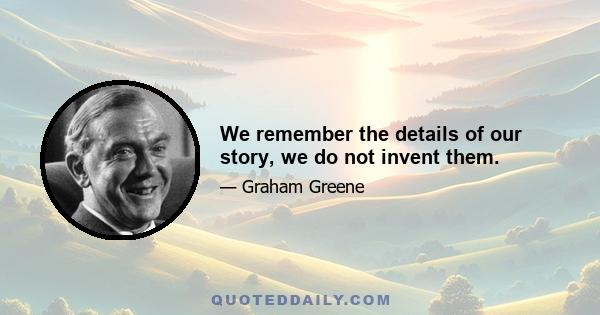 We remember the details of our story, we do not invent them.