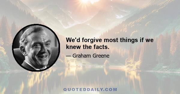 We'd forgive most things if we knew the facts.