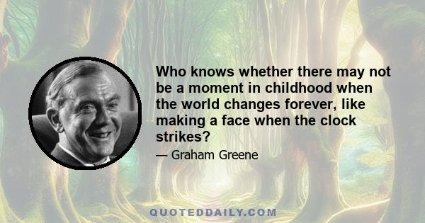 Who knows whether there may not be a moment in childhood when the world changes forever, like making a face when the clock strikes?