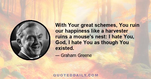 With Your great schemes, You ruin our happiness like a harvester ruins a mouse's nest: I hate You, God, I hate You as though You existed.