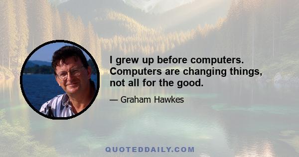 I grew up before computers. Computers are changing things, not all for the good.