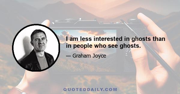 I am less interested in ghosts than in people who see ghosts.