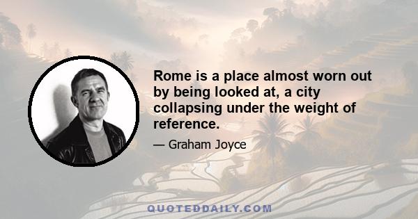 Rome is a place almost worn out by being looked at, a city collapsing under the weight of reference.