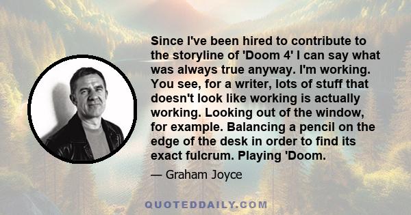 Since I've been hired to contribute to the storyline of 'Doom 4' I can say what was always true anyway. I'm working. You see, for a writer, lots of stuff that doesn't look like working is actually working. Looking out