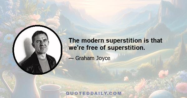 The modern superstition is that we're free of superstition.