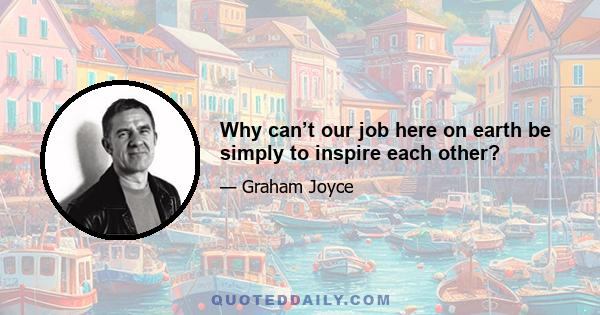 Why can’t our job here on earth be simply to inspire each other?