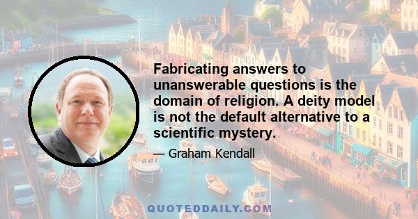 Fabricating answers to unanswerable questions is the domain of religion. A deity model is not the default alternative to a scientific mystery.