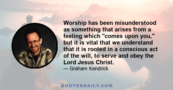 Worship has been misunderstood as something that arises from a feeling which comes upon you, but it is vital that we understand that it is rooted in a conscious act of the will, to serve and obey the Lord Jesus Christ.