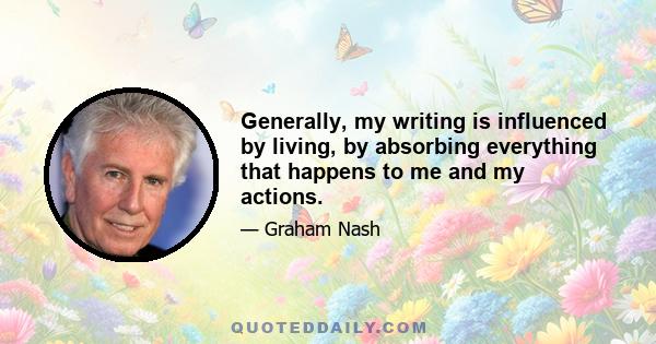 Generally, my writing is influenced by living, by absorbing everything that happens to me and my actions.