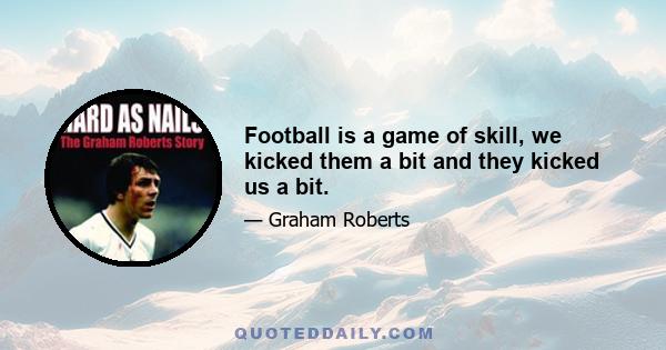 Football is a game of skill, we kicked them a bit and they kicked us a bit.