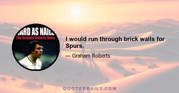 I would run through brick walls for Spurs.