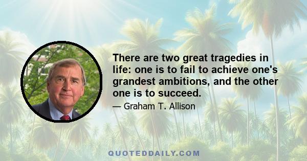 There are two great tragedies in life: one is to fail to achieve one's grandest ambitions, and the other one is to succeed.