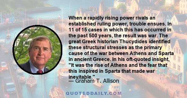 When a rapidly rising power rivals an established ruling power, trouble ensues. In 11 of 15 cases in which this has occurred in the past 500 years, the result was war. The great Greek historian Thucydides identified