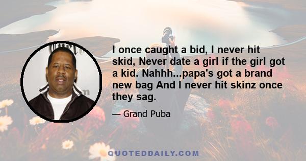 I once caught a bid, I never hit skid, Never date a girl if the girl got a kid. Nahhh...papa's got a brand new bag And I never hit skinz once they sag.