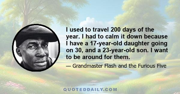 I used to travel 200 days of the year. I had to calm it down because I have a 17-year-old daughter going on 30, and a 23-year-old son. I want to be around for them.