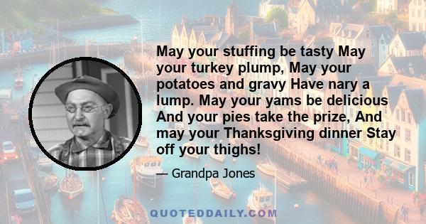 May your stuffing be tasty May your turkey plump, May your potatoes and gravy Have nary a lump. May your yams be delicious And your pies take the prize, And may your Thanksgiving dinner Stay off your thighs!