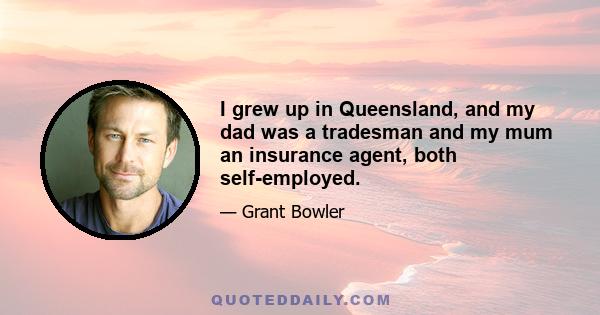 I grew up in Queensland, and my dad was a tradesman and my mum an insurance agent, both self-employed.