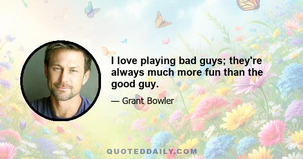 I love playing bad guys; they're always much more fun than the good guy.