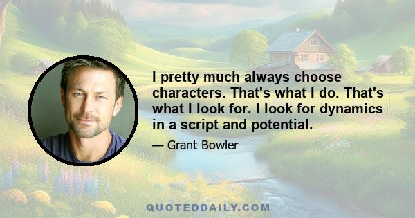 I pretty much always choose characters. That's what I do. That's what I look for. I look for dynamics in a script and potential.