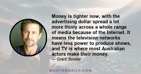 Money is tighter now, with the advertising dollar spread a lot more thinly across a whole range of media because of the Internet. It means the television networks have less power to produce shows, and TV is where most