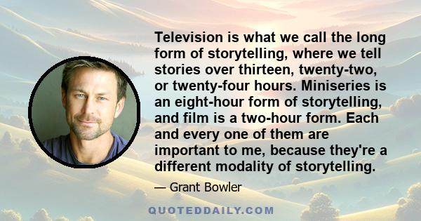 Television is what we call the long form of storytelling, where we tell stories over thirteen, twenty-two, or twenty-four hours. Miniseries is an eight-hour form of storytelling, and film is a two-hour form. Each and