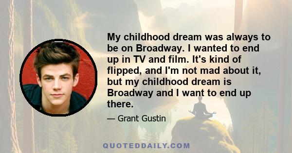 My childhood dream was always to be on Broadway. I wanted to end up in TV and film. It's kind of flipped, and I'm not mad about it, but my childhood dream is Broadway and I want to end up there.