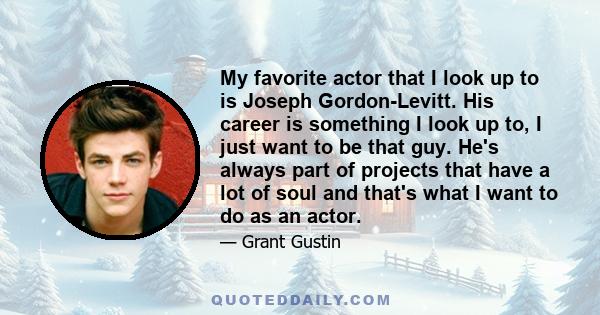 My favorite actor that I look up to is Joseph Gordon-Levitt. His career is something I look up to, I just want to be that guy. He's always part of projects that have a lot of soul and that's what I want to do as an