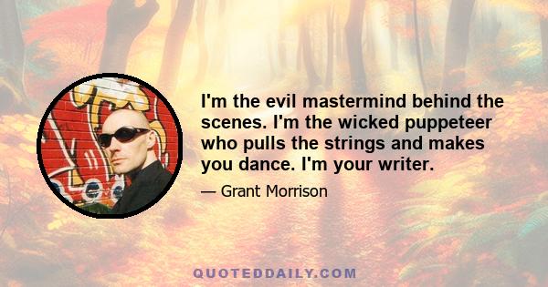 I'm the evil mastermind behind the scenes. I'm the wicked puppeteer who pulls the strings and makes you dance. I'm your writer.