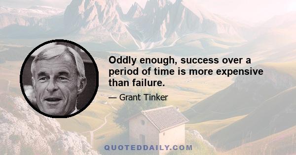 Oddly enough, success over a period of time is more expensive than failure.