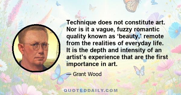 Technique does not constitute art. Nor is it a vague, fuzzy romantic quality known as ‘beauty,’ remote from the realities of everyday life. It is the depth and intensity of an artist’s experience that are the first